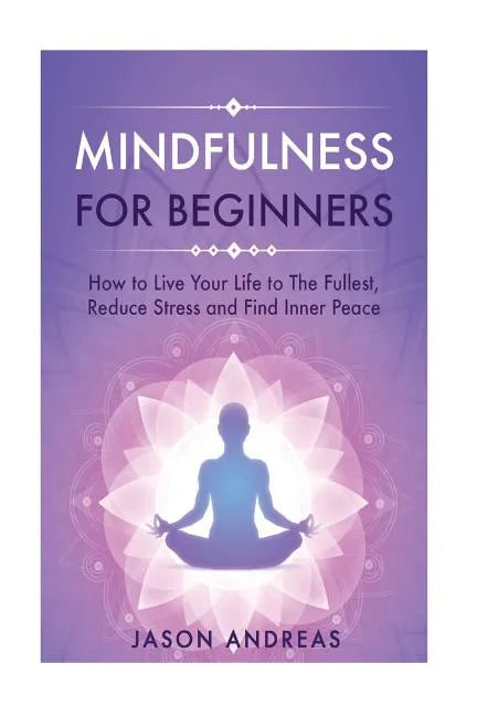 Mindfulness for Beginners: How to Live Your Life to the Fullest, Reduce Stress and Find Inner Peace - Paperback