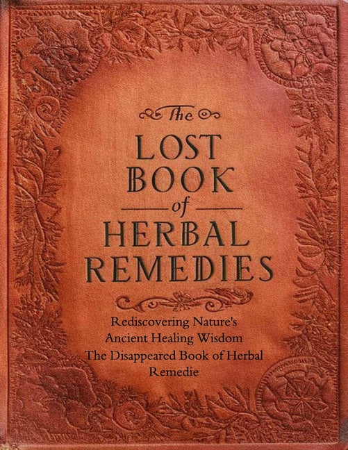 The Disappeared Book of Herbal Remedies, Rediscovering Nature's Ancient Healing Wisdom: Unearth the Secrets of Nature's Pharmacy and Reclaim Your Well - Paperback