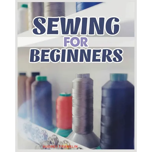 Sewing for Beginners: A Complete Guide to Sewing Techniques and Patterns - Paperback