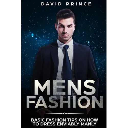 Mens Fashion: Basic Fashion Tips on How to Dress Enviably Manly - Paperback