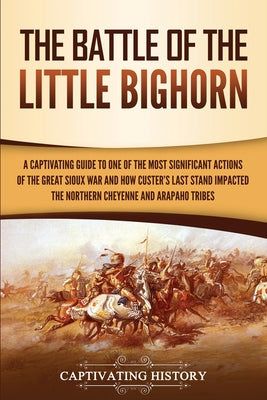 The Battle of the Little Bighorn: A Captivating Guide to One of the Most Significant Actions of the Great Sioux War and How Custer's Last Stand Impact - Paperback