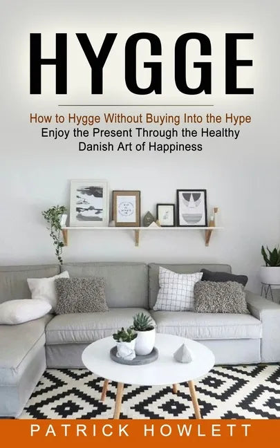 Hygge: How to Hygge Without Buying Into the Hype (Enjoy the Present Through the Healthy Danish Art of Happiness) - Paperback