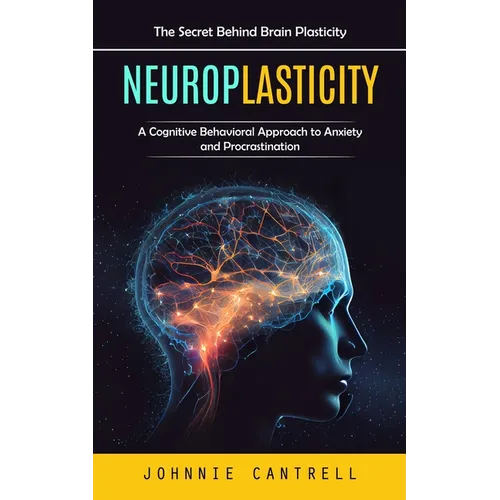 Neuroplasticity: The Secret Behind Brain Plasticity (A Cognitive Behavioral Approach to Anxiety and Procrastination) - Paperback