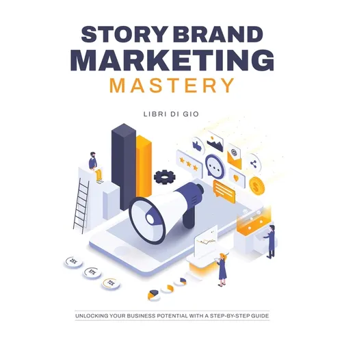 StoryBrand Marketing Mastery: Unlocking Your Business Potential with a Step-by-Step Guide - Paperback