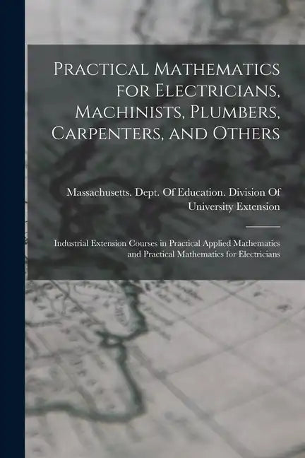 Practical Mathematics for Electricians, Machinists, Plumbers, Carpenters, and Others: Industrial Extension Courses in Practical Applied Mathematics an - Paperback