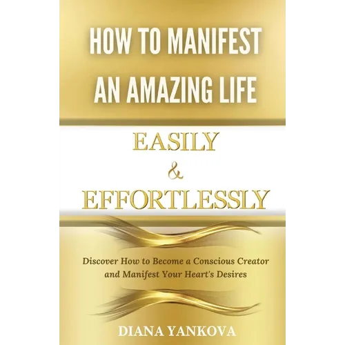 How to Manifest an Amazing Life Easily and Effortlessly: Discover How to Become a Conscious Creator and Manifest Your Heart's Desires - Paperback
