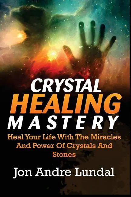 Crystal Healing Mastery: Heal Your Life With The Miracles And Power Of Crystals And Stones - Paperback