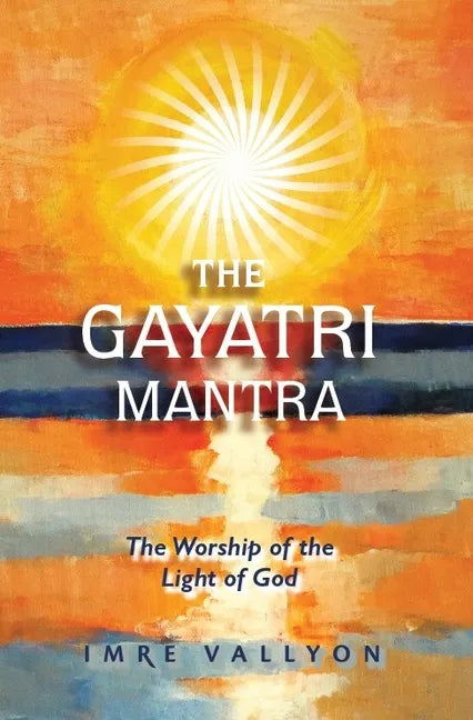 Gayatri Mantra: The Worship of the Light of God: The Worship of the Light of God - Paperback