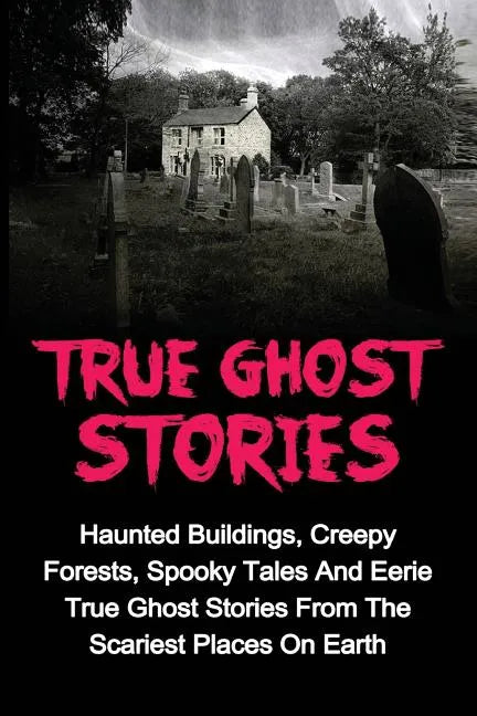 True Ghost Stories: Haunted Buildings, Creepy Forests, Spooky Tales And Eerie True Ghost Stories From The Scariest Places On Earth - Paperback