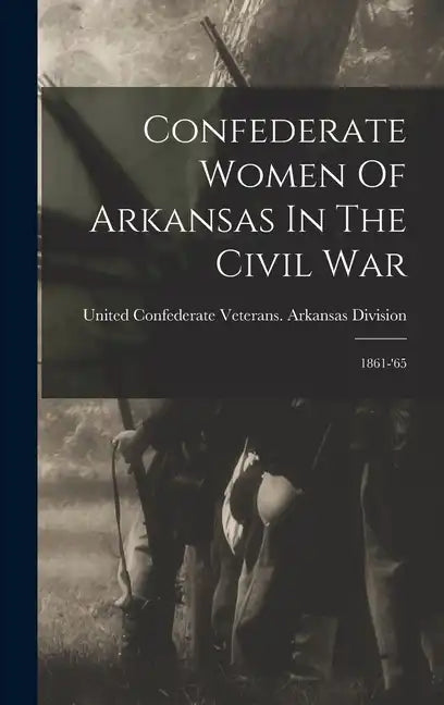 Confederate Women Of Arkansas In The Civil War: 1861-'65 - Hardcover