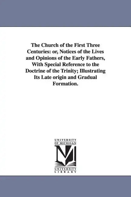 The Church of the First Three Centuries: or, Notices of the Lives and Opinions of the Early Fathers, With Special Reference to the Doctrine of the Tri - Paperback