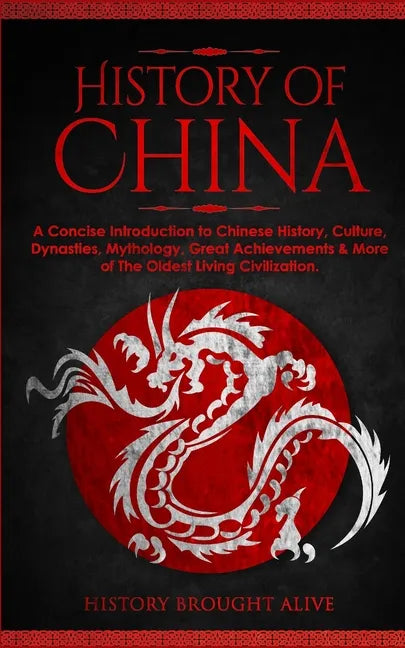 The History of China: A Concise Introduction to Chinese History, Culture, Dynasties, Mythology, Great Achievements & More of The Oldest Living Civiliz - Paperback