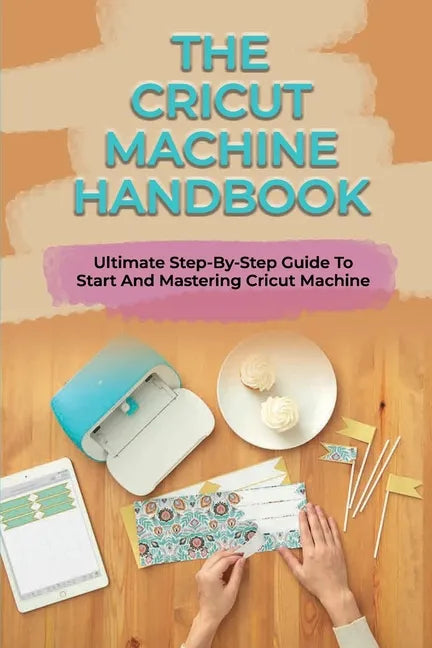 The Cricut Machine Handbook: Ultimate Step-By-Step Guide To Start And Mastering Cricut Machine: How To Turn Cricut Ideas Into Business Products - Paperback