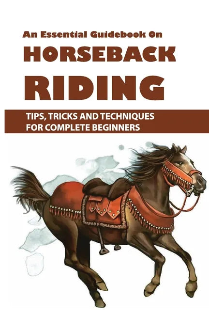 An Essential Guidebook On Horseback Riding: Tips, Tricks And Techniques For Complete Beginners: Books For Equestrians - Paperback