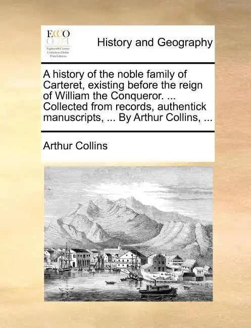 A History of the Noble Family of Carteret, Existing Before the Reign of William the Conqueror. ... Collected from Records, Authentick Manuscripts, ... - Paperback