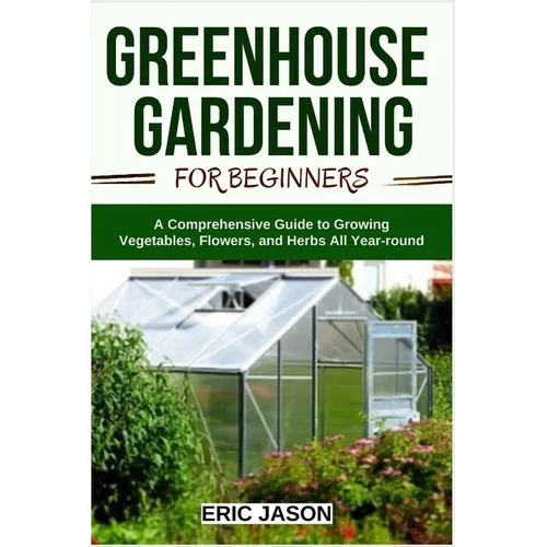 Greenhouse Gardening for Beginners: A Comprehensive Guide to Growing Vegetables, Flowers, and Herbs All Year-round - Paperback