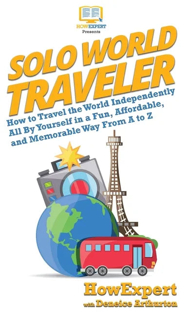 Solo World Traveler: How to Travel the World Independently All By Yourself in a Fun, Affordable, and Memorable Way From A to Z - Hardcover