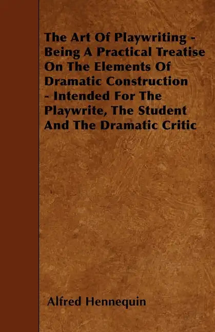 The Art of Playwriting - Being a Practical Treatise on the Elements of Dramatic Construction - Intended for the Playwrite, the Student and the Dramati - Paperback