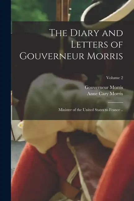 The Diary and Letters of Gouverneur Morris: Minister of the United States to France ..; Volume 2 - Paperback