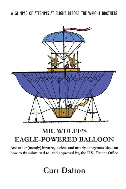 Mr. Wulff's Eagle-Powered Balloon: And other (mostly) bizarre, useless and utterly dangerous ideas on how to fly submitted to the U.S. Patent Office b - Paperback