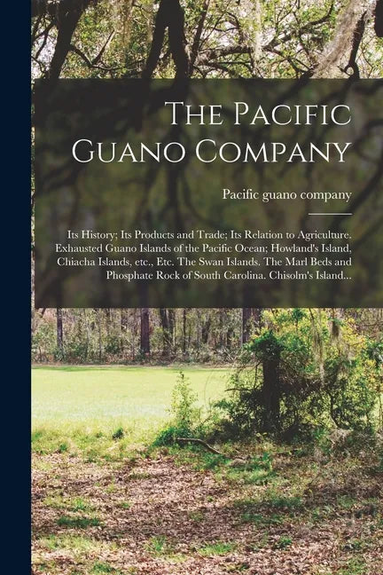 The Pacific Guano Company; Its History; Its Products and Trade; Its Relation to Agriculture. Exhausted Guano Islands of the Pacific Ocean; Howland's I - Paperback