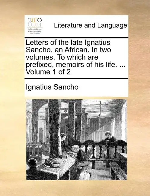 Letters of the Late Ignatius Sancho, an African. in Two Volumes. to Which Are Prefixed, Memoirs of His Life. ... Volume 1 of 2 - Paperback