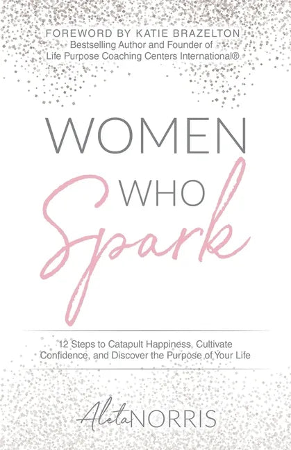 Women Who Spark: 12 Steps to Catapult Happiness, Cultivate Confidence, and Discover the Purpose of Your Life - Paperback
