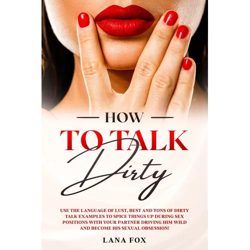 How to Talk DIRTY: Use the Language of Lust, Best and TONS of Dirty Talk Examples to SPICE THINGS UP During Sex Positions with your Partn - Paperback