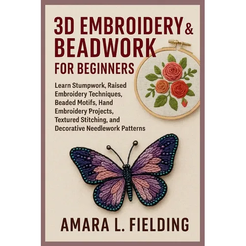 3D Embroidery & Beadwork for Beginners: Learn Stumpwork, Raised Embroidery Techniques, Beaded Motifs, Hand Embroidery Projects, Textured Stitching, an - Paperback