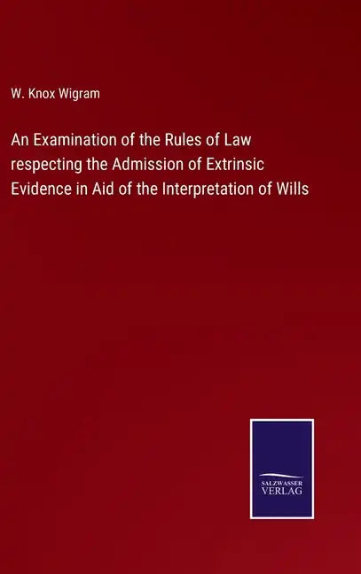 An Examination of the Rules of Law respecting the Admission of Extrinsic Evidence in Aid of the Interpretation of Wills - Hardcover