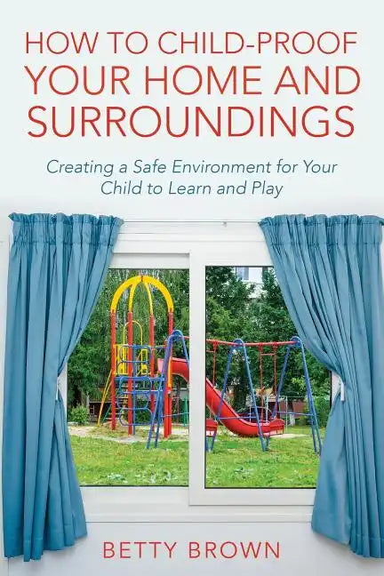 How To Child-Proof Your Home and Surroundings: Creating a Safe Environment for Your Child to Learn and Play - Paperback