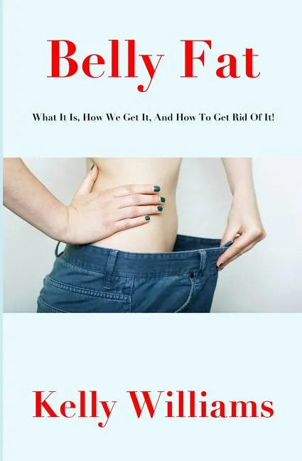 Belly Fat: What It Is, How We Get It, and How to Get Rid of It! - Paperback
