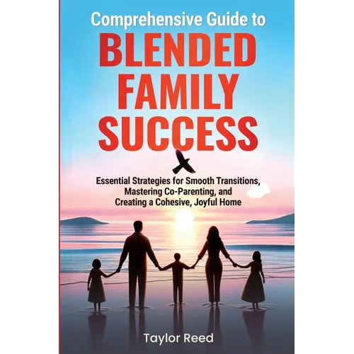 Comprehensive Guide to Blended Family Success: Essential Strategies for Smooth Transitions, Mastering Co-Parenting, and Creating a Cohesive, Joyful Ho - Paperback