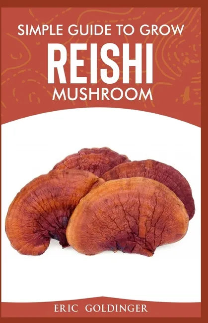 Simple Guide to Grow Reishi Mushroom: The Nitty Gritty of Cultivating Reishi Mushrooms Personally - Paperback