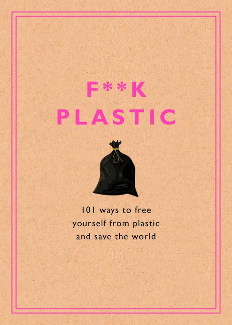 F**k Plastic: 101 Ways to Free Yourself from Plastic and Save the World - Hardcover