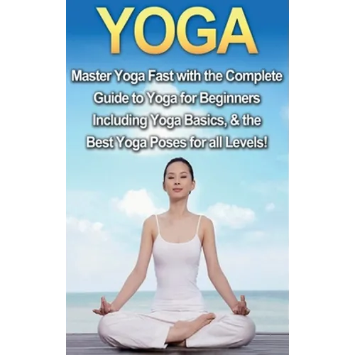 Yoga: Master Yoga Fast with the Complete Guide to Yoga for Beginners; Including Yoga Basics & the Best Yoga Poses for All Levels! - Hardcover