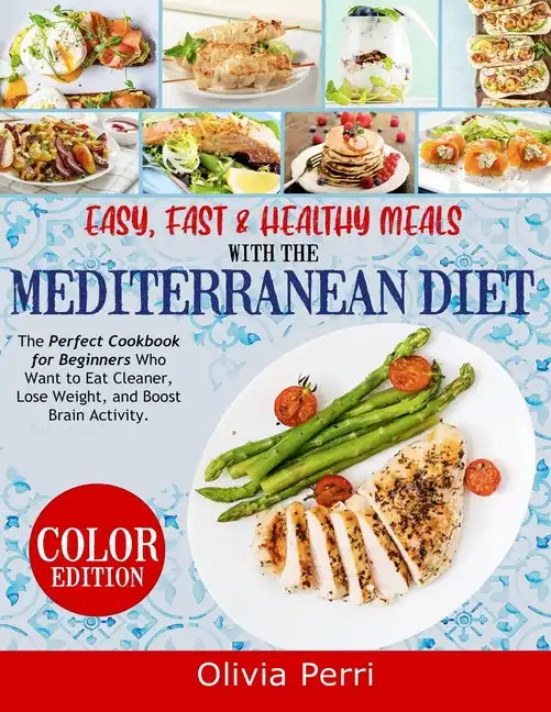 Easy, Fast, and Healthy Meals With the Mediterranean Diet: The Perfect Cookbook for Beginners Who Want to Eat Cleaner, Lose Weight, and Boost Brain Ac - Paperback