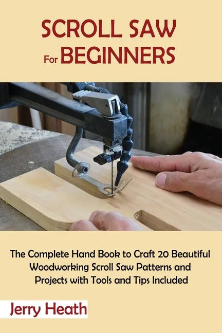 Scroll Saw for Beginners: The Complete Hand Book to Craft 20 Beautiful Woodworking Scroll Saw Patterns and Projects with Tools and Tips Included - Paperback