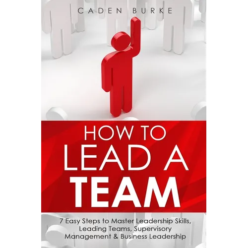 How to Lead a Team: 7 Easy Steps to Master Leadership Skills, Leading Teams, Supervisory Management & Business Leadership - Paperback
