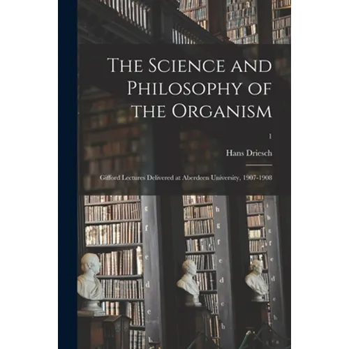 The Science and Philosophy of the Organism: Gifford Lectures Delivered at Aberdeen University, 1907-1908; 1 - Paperback