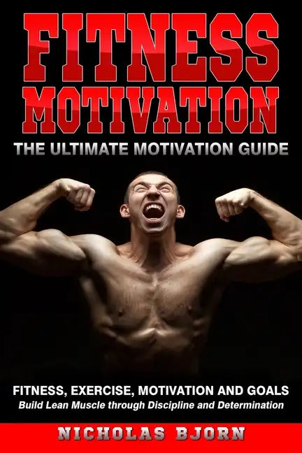 Fitness Motivation: The Ultimate Motivation Guide: Fitness, Exercise, Motivation and Goals - Build Lean Muscle through Discipline and Determination - Paperback