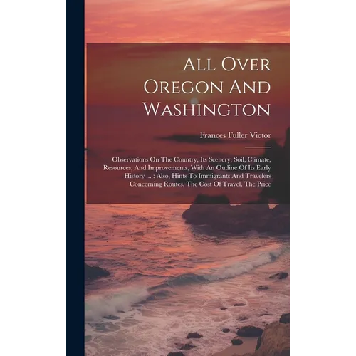 All Over Oregon And Washington: Observations On The Country, Its Scenery, Soil, Climate, Resources, And Improvements, With An Outline Of Its Early His - Hardcover