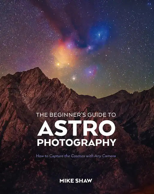 The Beginner's Guide to Astrophotography: How to Capture the Cosmos with Any Camera - Paperback