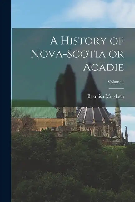 A History of Nova-Scotia or Acadie; Volume I - Paperback
