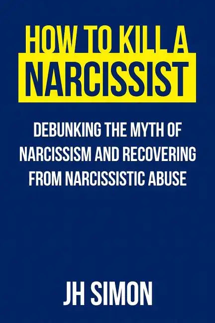 How To Kill A Narcissist: Debunking The Myth Of Narcissism And Recovering From Narcissistic Abuse - Paperback