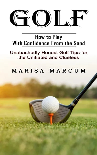 Golf: How to Play With Confidence From the Sand (Unabashedly Honest Golf Tips for the Unitiated and Clueless) - Paperback