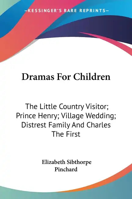Dramas For Children: The Little Country Visitor; Prince Henry; Village Wedding; Distrest Family And Charles The First - Paperback