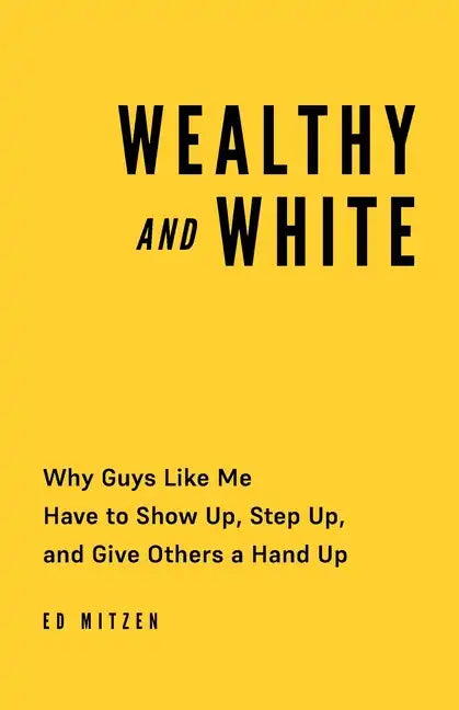 Wealthy and White: Why Guys Like Me Have to Show Up, Step Up, and Give Others a Hand Up - Paperback