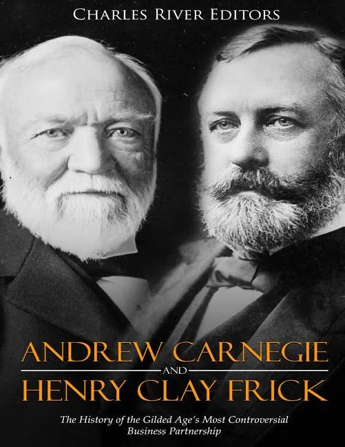 Andrew Carnegie and Henry Clay Frick: The History of the Gilded Age's Most Controversial Business Partnership - Paperback