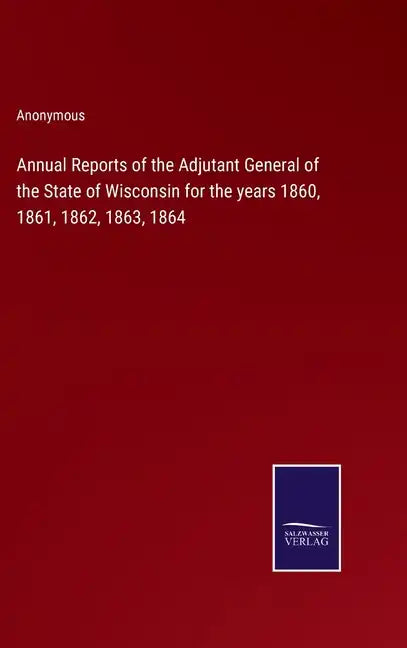 Annual Reports of the Adjutant General of the State of Wisconsin for the years 1860, 1861, 1862, 1863, 1864 - Hardcover